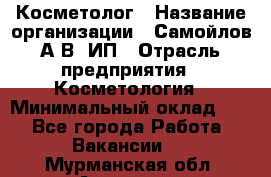 Косметолог › Название организации ­ Самойлов А.В, ИП › Отрасль предприятия ­ Косметология › Минимальный оклад ­ 1 - Все города Работа » Вакансии   . Мурманская обл.,Апатиты г.